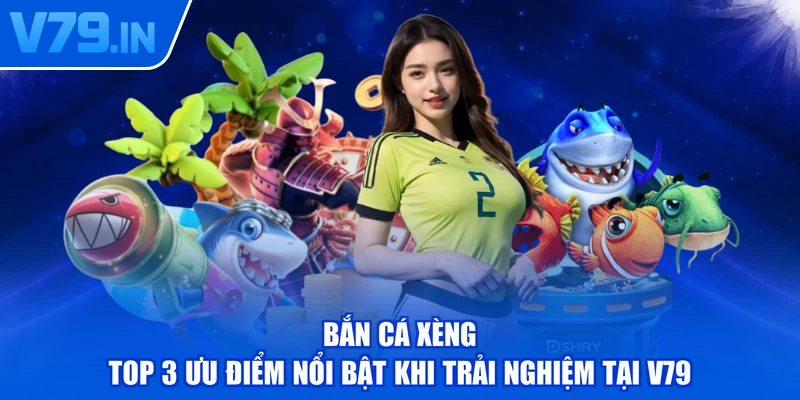 Bắn Cá Xèng - Top 3 Ưu Điểm Nổi Bật Khi Trải Nghiệm Tại V79